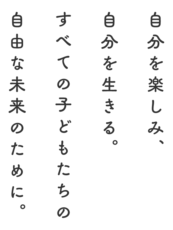 自分を楽しみ、自分を生きる。すべての子どもたちの自由な未来のために。